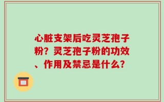 心脏支架后吃灵芝孢子粉？灵芝孢子粉的功效、作用及禁忌是什么？