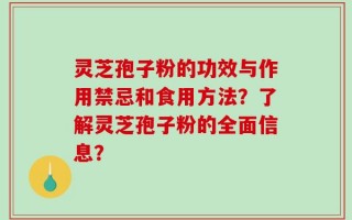 灵芝孢子粉的功效与作用禁忌和食用方法？了解灵芝孢子粉的全面信息？