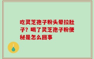 吃灵芝孢子粉头晕拉肚子？喝了灵芝孢子粉便秘是怎么回事