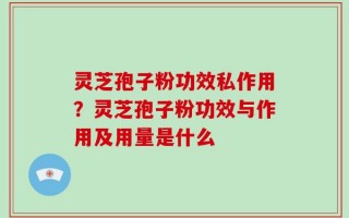 灵芝孢子粉功效私作用？灵芝孢子粉功效与作用及用量是什么