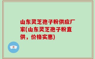 山东灵芝孢子粉供应厂家(山东灵芝孢子粉直供，价格实惠)