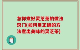 怎样煮好灵芝茶的做法窍门(如何用正确的方法煮出美味的灵芝茶)
