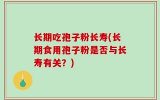 长期吃孢子粉长寿(长期食用孢子粉是否与长寿有关？)