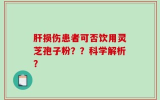 肝损伤患者可否饮用灵芝孢子粉？？科学解析？