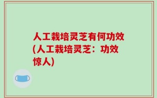 人工栽培灵芝有何功效(人工栽培灵芝：功效惊人)