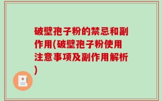 破壁孢子粉的禁忌和副作用(破壁孢子粉使用注意事项及副作用解析)