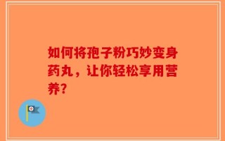 如何将孢子粉巧妙变身药丸，让你轻松享用营养？