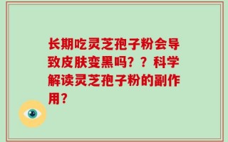 长期吃灵芝孢子粉会导致皮肤变黑吗？？科学解读灵芝孢子粉的副作用？