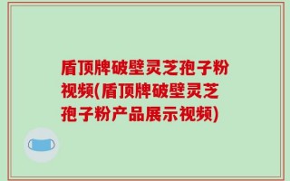 盾顶牌破壁灵芝孢子粉视频(盾顶牌破壁灵芝孢子粉产品展示视频)