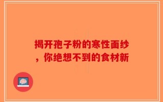 揭开孢子粉的寒性面纱，你绝想不到的食材新