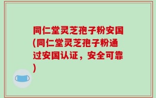 同仁堂灵芝孢子粉安国(同仁堂灵芝孢子粉通过安国认证，安全可靠)