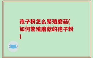 孢子粉怎么繁殖磨菇(如何繁殖磨菇的孢子粉)