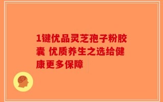 1键优品灵芝孢子粉胶囊 优质养生之选给健康更多保障