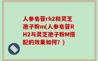 人参皂苷rh2和灵芝孢子粉m(人参皂苷RH2与灵芝孢子粉M搭配的效果如何？)