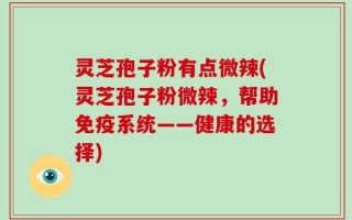 灵芝孢子粉有点微辣(灵芝孢子粉微辣，帮助免疫系统——健康的选择)