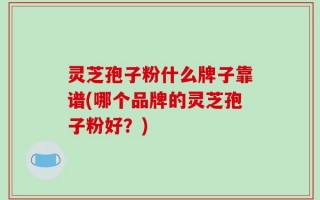 灵芝孢子粉什么牌子靠谱(哪个品牌的灵芝孢子粉好？)