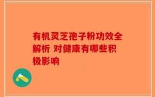 有机灵芝孢子粉功效全解析 对健康有哪些积极影响
