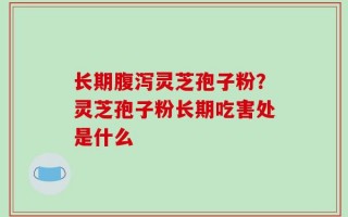长期腹泻灵芝孢子粉？灵芝孢子粉长期吃害处是什么