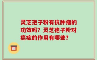 灵芝孢子粉有抗肿瘤的功效吗？灵芝孢子粉对癌症的作用有哪些？