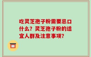 吃灵芝孢子粉需要忌口什么？灵芝孢子粉的适宜人群及注意事项？