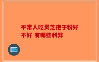 平常人吃灵芝孢子粉好不好 有哪些利弊