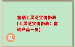 富硒土灵芝宝价格表 (土灵芝宝价格表：富硒产品一览)