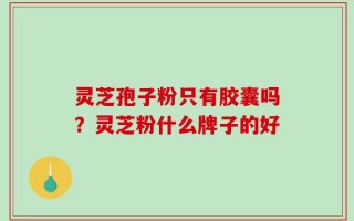 灵芝孢子粉只有胶囊吗？灵芝粉什么牌子的好