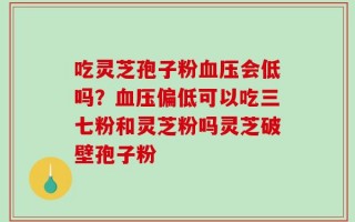 吃灵芝孢子粉血压会低吗？血压偏低可以吃三七粉和灵芝粉吗灵芝破壁孢子粉