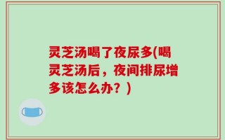 灵芝汤喝了夜尿多(喝灵芝汤后，夜间排尿增多该怎么办？)