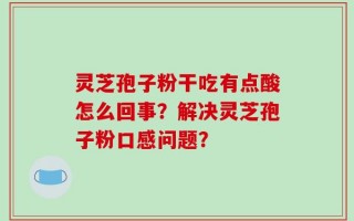 灵芝孢子粉干吃有点酸怎么回事？解决灵芝孢子粉口感问题？