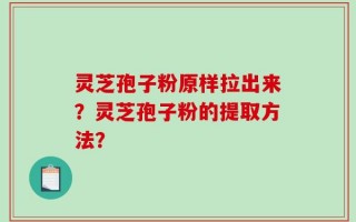 灵芝孢子粉原样拉出来？灵芝孢子粉的提取方法？