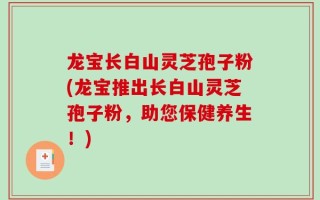 龙宝长白山灵芝孢子粉(龙宝推出长白山灵芝孢子粉，助您保健养生！)