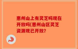 惠州山上有灵芝吗现在开放吗(惠州山区灵芝资源现已开放？