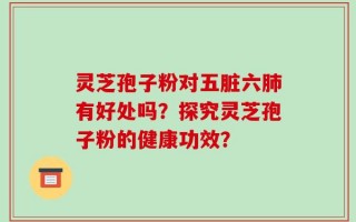 灵芝孢子粉对五脏六肺有好处吗？探究灵芝孢子粉的健康功效？