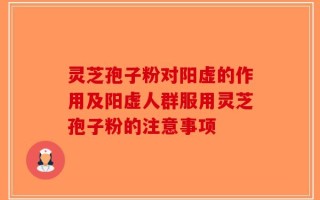 灵芝孢子粉对阳虚的作用及阳虚人群服用灵芝孢子粉的注意事项