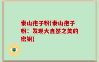 秦山孢子粉(秦山孢子粉：发现大自然之美的密钥)