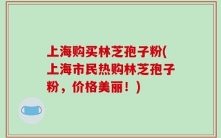 上海购买林芝孢子粉(上海市民热购林芝孢子粉，价格美丽！)