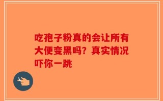 吃孢子粉真的会让所有大便变黑吗？真实情况吓你一跳