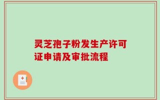 灵芝孢子粉发生产许可证申请及审批流程