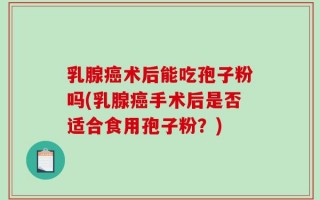 乳腺癌术后能吃孢子粉吗(乳腺癌手术后是否适合食用孢子粉？)