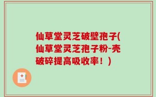 仙草堂灵芝破壁孢子(仙草堂灵芝孢子粉-壳破碎提高吸收率！)