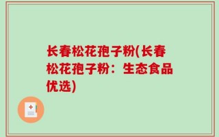 长春松花孢子粉(长春松花孢子粉：生态食品优选)