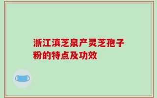 浙江滇芝泉产灵芝孢子粉的特点及功效