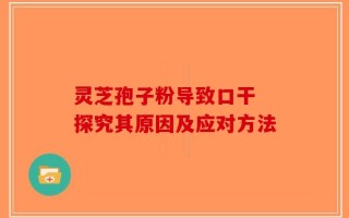 灵芝孢子粉导致口干 探究其原因及应对方法