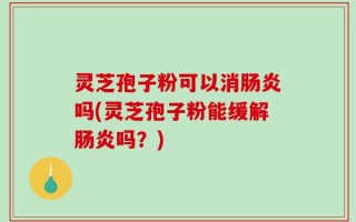 灵芝孢子粉可以消肠炎吗(灵芝孢子粉能缓解肠炎吗？)