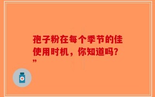 孢子粉在每个季节的佳使用时机，你知道吗？”