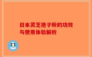 日本灵芝孢子粉的功效与使用体验解析