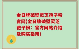 金日牌破壁灵芝孢子粉官网(金日牌破壁灵芝孢子粉：官方网站介绍及购买指南)