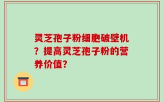 灵芝孢子粉细胞破壁机？提高灵芝孢子粉的营养价值？