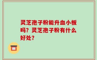 灵芝孢子粉能升血小板吗？灵芝孢子粉有什么好处？